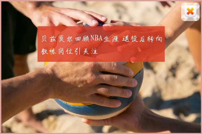 贝兹莫尔回顾NBA生涯 退役后转向教练岗位引关注