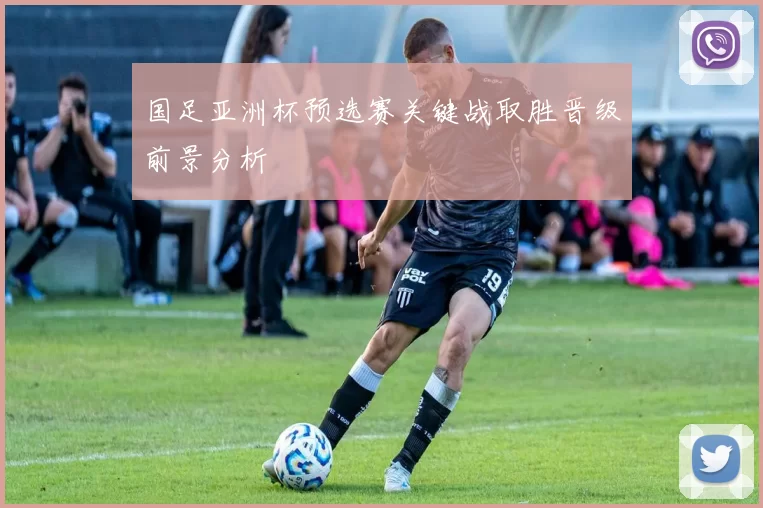 国足亚洲杯预选赛关键战取胜晋级前景分析