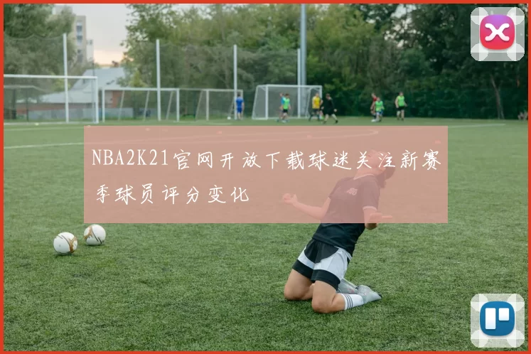 NBA2K21官网开放下载球迷关注新赛季球员评分变化