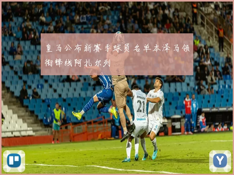 皇马公布新赛季球员名单本泽马领衔锋线阿扎尔列