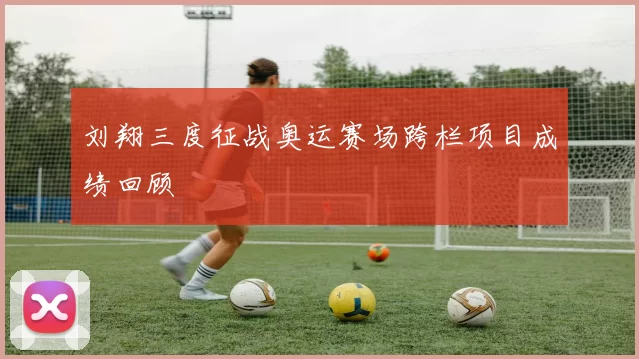 刘翔三度征战奥运赛场跨栏项目成绩回顾