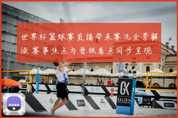 世界杯篮球赛直播带来赛况全景解读 赛事焦点与晋级看点同步呈现