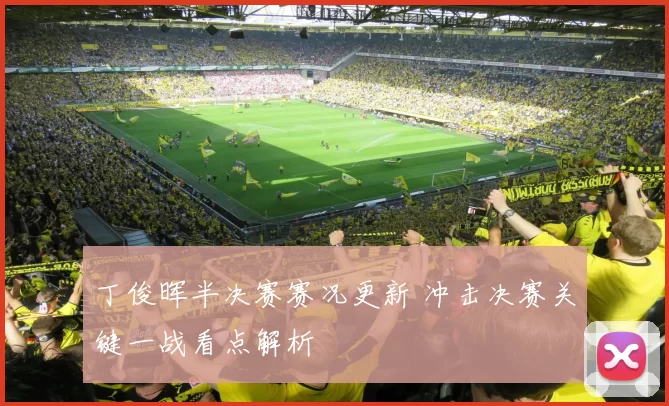 丁俊晖半决赛赛况更新 冲击决赛关键一战看点解析