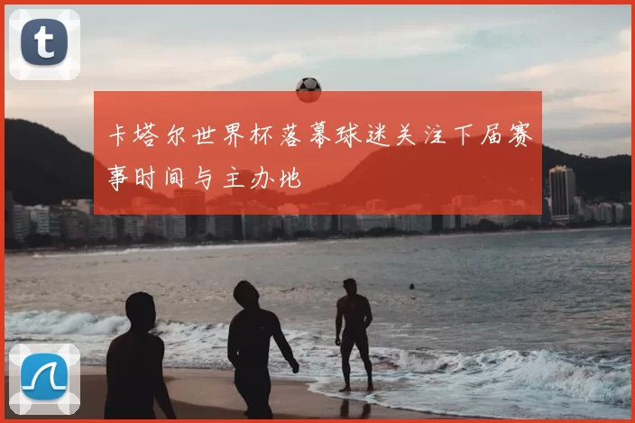 卡塔尔世界杯落幕球迷关注下届赛事时间与主办地