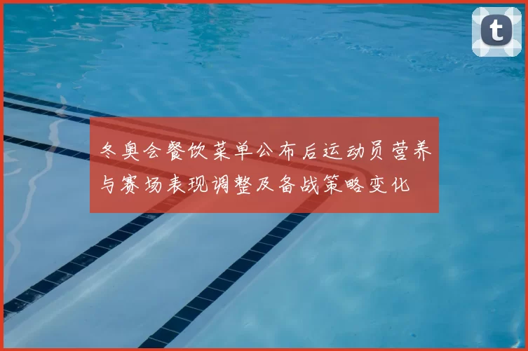 冬奥会餐饮菜单公布后运动员营养与赛场表现调整及备战策略变化