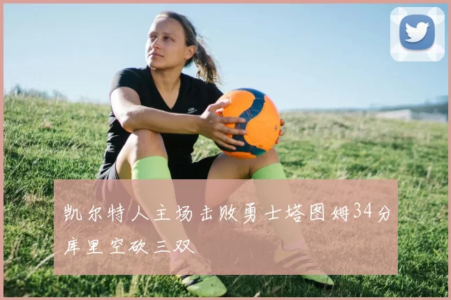 凯尔特人主场击败勇士塔图姆34分库里空砍三双