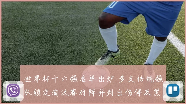 世界杯十六强名单出炉 多支传统强队锁定淘汰赛对阵并列出伤停及黑马看点