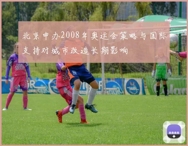 北京申办2008年奥运会策略与国际支持对城市改造长期影响