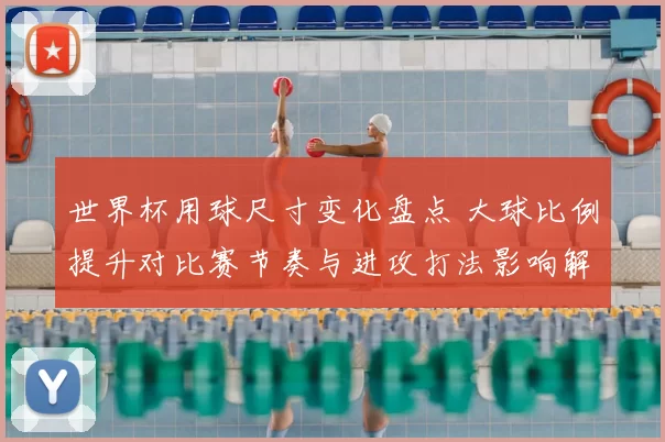 世界杯用球尺寸变化盘点 大球比例提升对比赛节奏与进攻打法影响解析