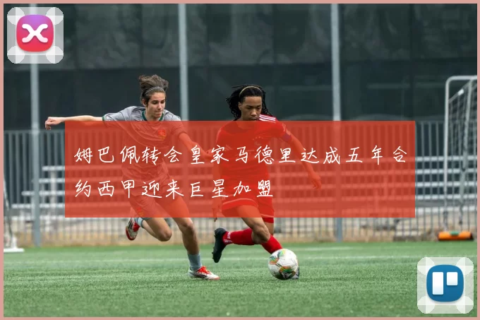 姆巴佩转会皇家马德里达成五年合约西甲迎来巨星加盟