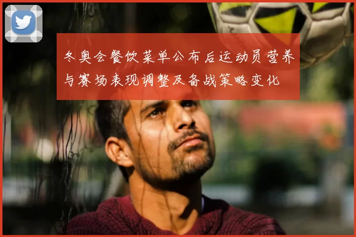 冬奥会餐饮菜单公布后运动员营养与赛场表现调整及备战策略变化