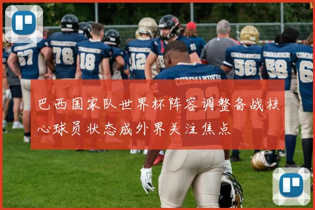 巴西国家队世界杯阵容调整备战核心球员状态成外界关注焦点