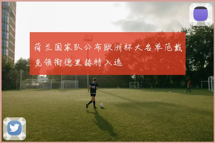 荷兰国家队公布欧洲杯大名单范戴克领衔德里赫特入选