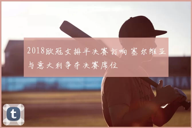 2018欧冠女排半决赛打响 塞尔维亚与意大利争夺决赛席位