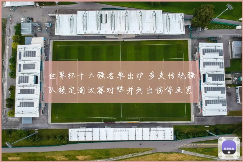 世界杯十六强名单出炉 多支传统强队锁定淘汰赛对阵并列出伤停及黑马看点