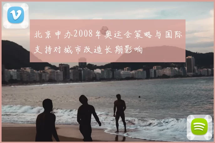 北京申办2008年奥运会策略与国际支持对城市改造长期影响