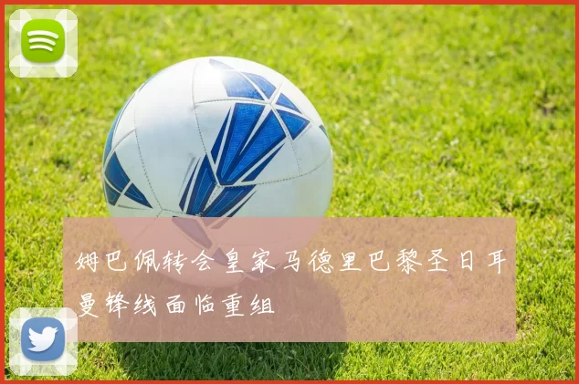 姆巴佩转会皇家马德里巴黎圣日耳曼锋线面临重组