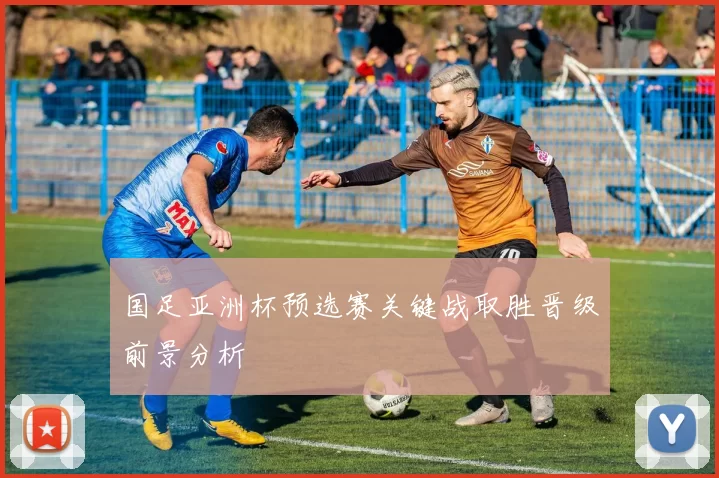 国足亚洲杯预选赛关键战取胜晋级前景分析
