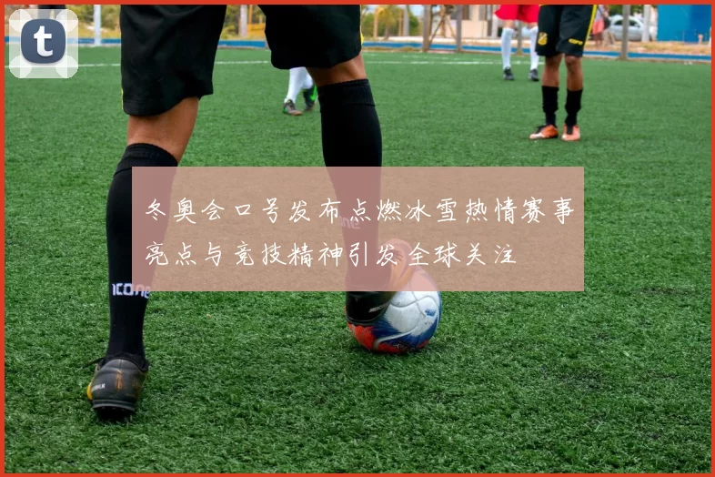 冬奥会口号发布点燃冰雪热情赛事亮点与竞技精神引发全球关注
