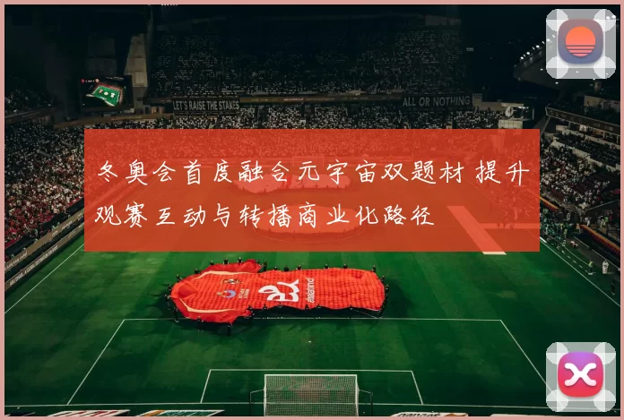 冬奥会首度融合元宇宙双题材 提升观赛互动与转播商业化路径