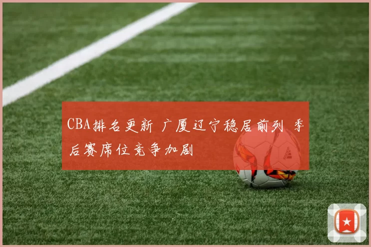 CBA排名更新 广厦辽宁稳居前列 季后赛席位竞争加剧
