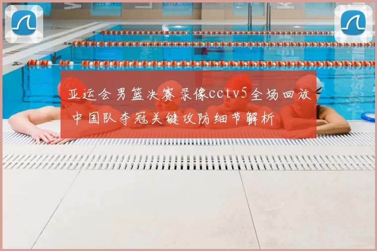 亚运会男篮决赛录像cctv5全场回放 中国队夺冠关键攻防细节解析