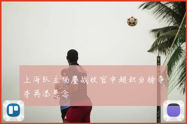 上海队主场鏖战收官中超积分榜争夺再添悬念