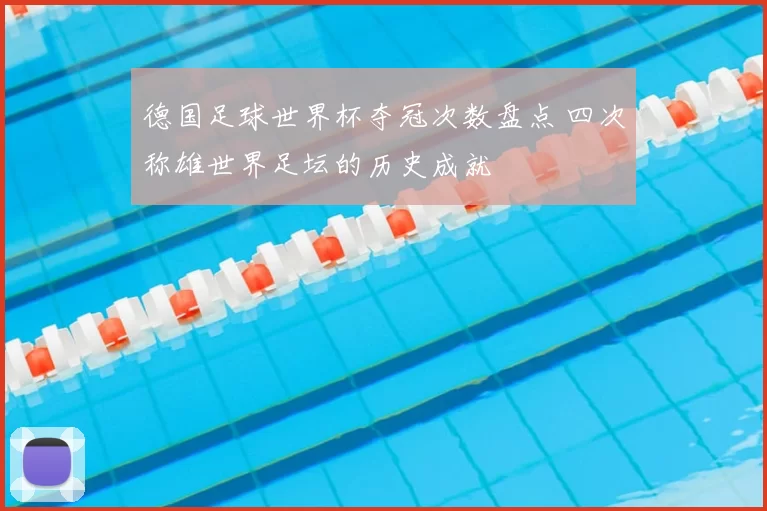 德国足球世界杯夺冠次数盘点 四次称雄世界足坛的历史成就
