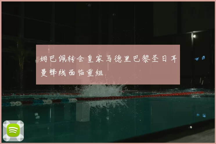 姆巴佩转会皇家马德里巴黎圣日耳曼锋线面临重组