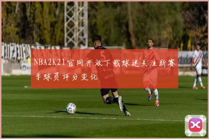 NBA2K21官网开放下载球迷关注新赛季球员评分变化