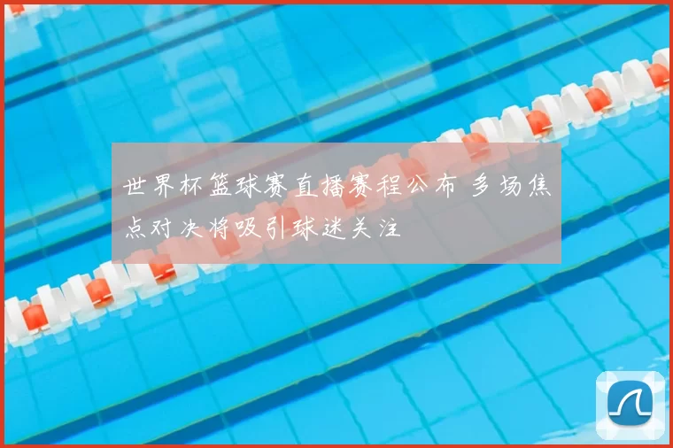 世界杯篮球赛直播赛程公布 多场焦点对决将吸引球迷关注