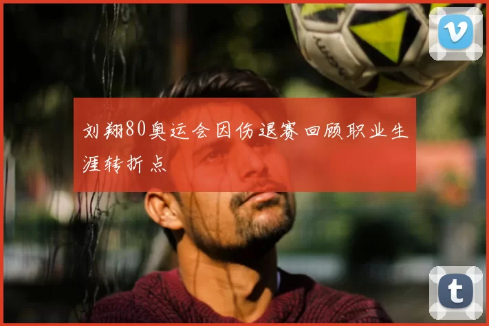刘翔80奥运会因伤退赛回顾职业生涯转折点