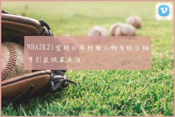 NBA2K21官网公布封面人物与玩法细节引发玩家关注