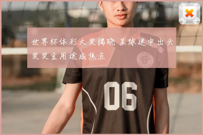 世界杯体彩大奖揭晓 某球迷中出头奖奖金用途成焦点