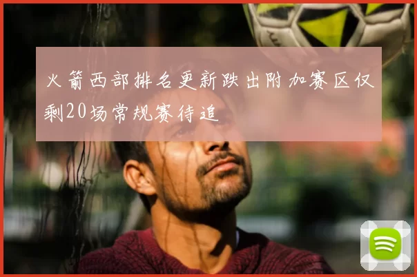 火箭西部排名更新跌出附加赛区仅剩20场常规赛待追