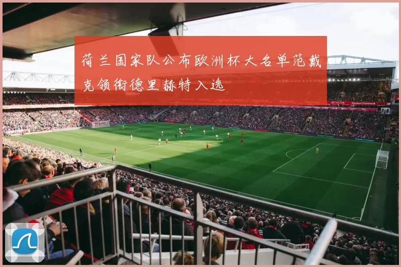 荷兰国家队公布欧洲杯大名单范戴克领衔德里赫特入选